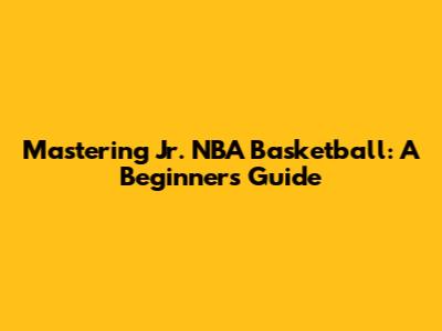 Mastering Jr. NBA Basketball: A Beginner's Guide