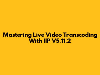 Mastering Live Video Transcoding With IIP V5.11.2