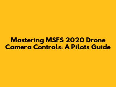 Mastering MSFS 2020 Drone Camera Controls: A Pilot's Guide