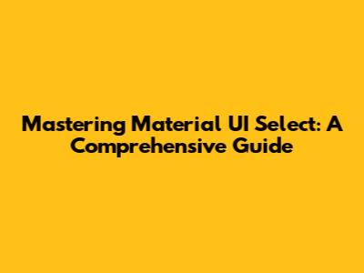 Mastering Material UI Select: A Comprehensive Guide
