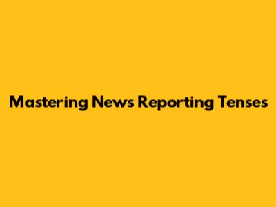 Mastering News Reporting Tenses