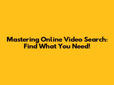 Mastering Online Video Search: Find What You Need!