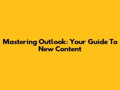 Mastering Outlook: Your Guide To New Content