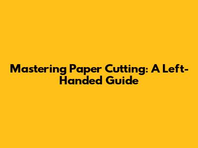 Mastering Paper Cutting: A Left-Handed Guide