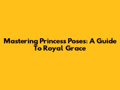Mastering Princess Poses: A Guide To Royal Grace