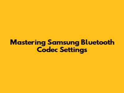 Mastering Samsung Bluetooth Codec Settings