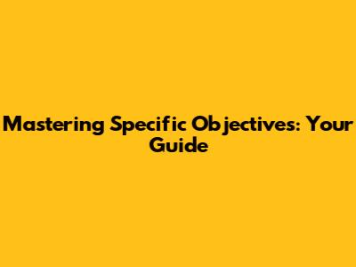 Mastering Specific Objectives: Your Guide