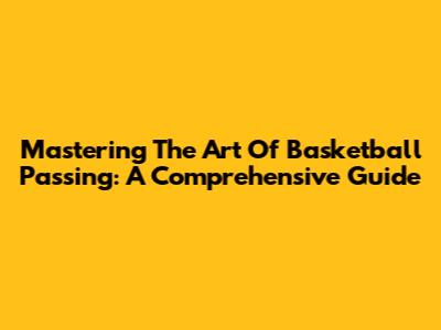 Mastering The Art Of Basketball Passing: A Comprehensive Guide
