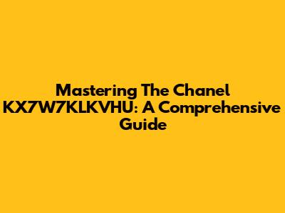 Mastering The Chanel KX7W7KLKVHU: A Comprehensive Guide