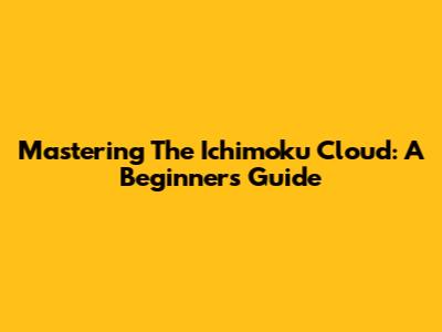 Mastering The Ichimoku Cloud: A Beginner's Guide