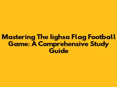 Mastering The Iighsa Flag Football Game: A Comprehensive Study Guide