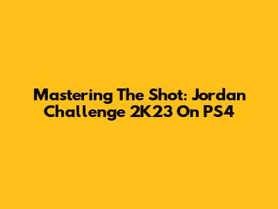 Mastering The Shot: Jordan Challenge 2K23 On PS4