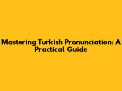 Mastering Turkish Pronunciation: A Practical Guide