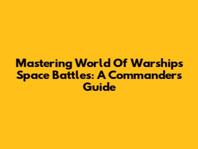 Mastering World Of Warships Space Battles: A Commander's Guide