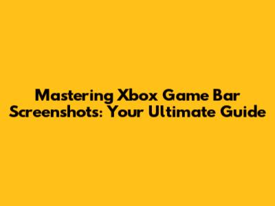 Mastering Xbox Game Bar Screenshots: Your Ultimate Guide