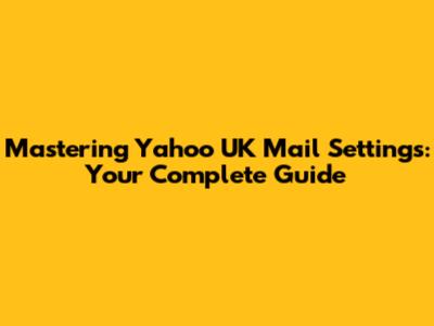 Mastering Yahoo UK Mail Settings: Your Complete Guide