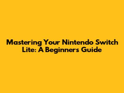 Mastering Your Nintendo Switch Lite: A Beginner's Guide