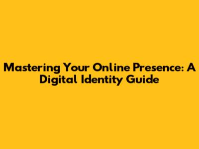 Mastering Your Online Presence: A Digital Identity Guide