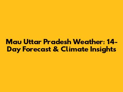 Mau Uttar Pradesh Weather: 14-Day Forecast & Climate Insights