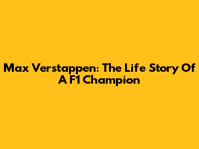 Max Verstappen: The Life Story Of A F1 Champion