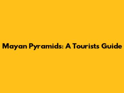 Mayan Pyramids: A Tourist's Guide