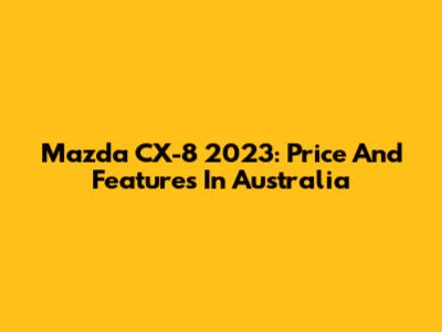 Mazda CX-8 2023: Price And Features In Australia