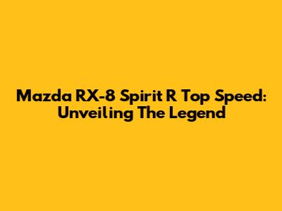 Mazda RX-8 Spirit R Top Speed: Unveiling The Legend