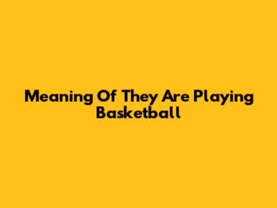 Meaning Of "They Are Playing Basketball"