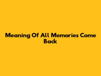 Meaning Of 'All Memories Come Back'