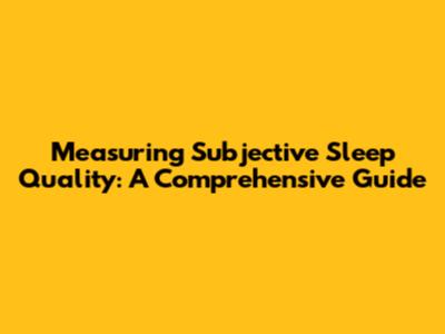 Measuring Subjective Sleep Quality: A Comprehensive Guide