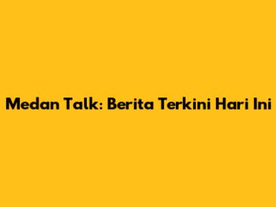 Medan Talk: Berita Terkini Hari Ini