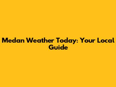 Medan Weather Today: Your Local Guide