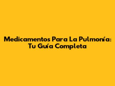 Medicamentos Para La Pulmonía: Tu Guía Completa