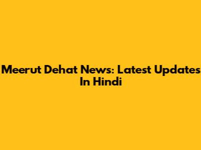 Meerut Dehat News: Latest Updates In Hindi