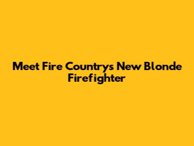 Meet Fire Country's New Blonde Firefighter
