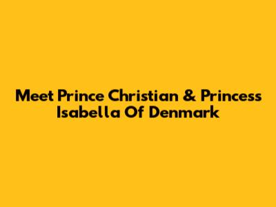Meet Prince Christian & Princess Isabella Of Denmark