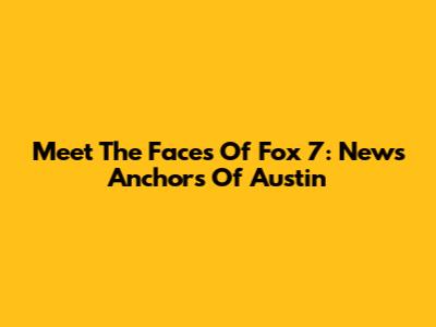 Meet The Faces Of Fox 7: News Anchors Of Austin