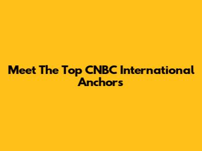 Meet The Top CNBC International Anchors