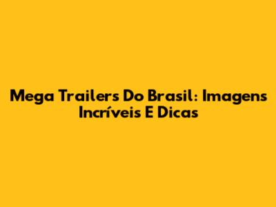 Mega Trailers Do Brasil: Imagens Incríveis E Dicas