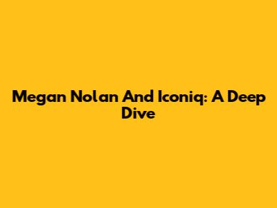 Megan Nolan And Iconiq: A Deep Dive