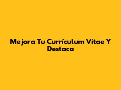 Mejora Tu Currículum Vitae Y Destaca