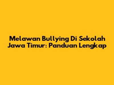 Melawan Bullying Di Sekolah Jawa Timur: Panduan Lengkap