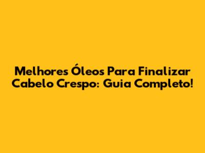 Melhores Óleos Para Finalizar Cabelo Crespo: Guia Completo!