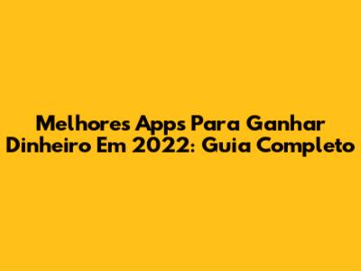 Melhores Apps Para Ganhar Dinheiro Em 2022: Guia Completo
