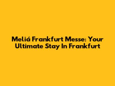 Meliá Frankfurt Messe: Your Ultimate Stay In Frankfurt