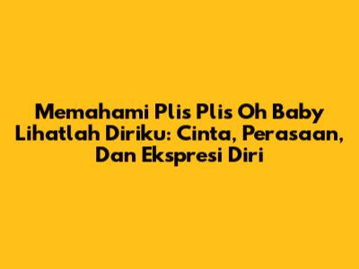 Memahami 'Plis Plis Oh Baby Lihatlah Diriku': Cinta, Perasaan, Dan Ekspresi Diri