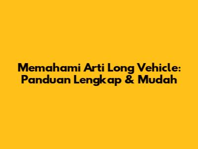 Memahami Arti Long Vehicle: Panduan Lengkap & Mudah