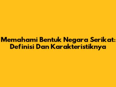 Memahami Bentuk Negara Serikat: Definisi Dan Karakteristiknya