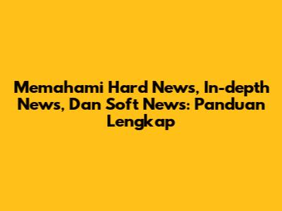 Memahami Hard News, In-depth News, Dan Soft News: Panduan Lengkap
