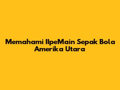 Memahami IIpeMain Sepak Bola Amerika Utara